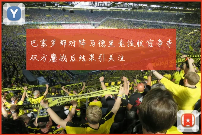 巴塞罗那对阵马德里竞技收官争夺双方鏖战后结果引关注