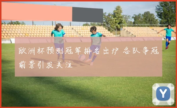 欧洲杯预测冠军排名出炉 各队争冠前景引发关注