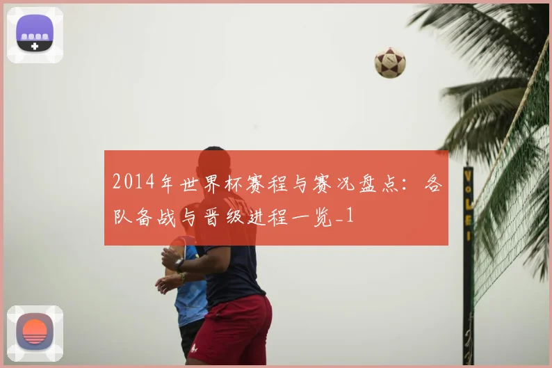 2014年世界杯赛程与赛况盘点:各队备战与晋级进程一览_1