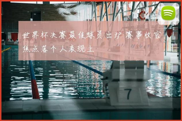 世界杯决赛最佳球员出炉 赛事收官焦点落个人表现上