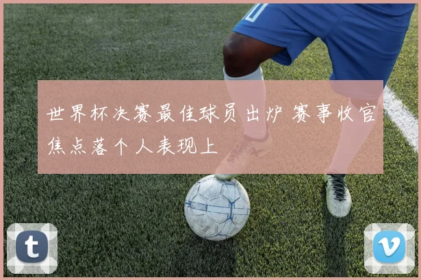 世界杯决赛最佳球员出炉 赛事收官焦点落个人表现上