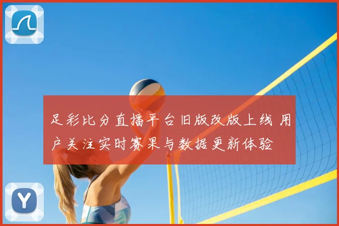 足彩比分直播平台旧版改版上线 用户关注实时赛果与数据更新体验