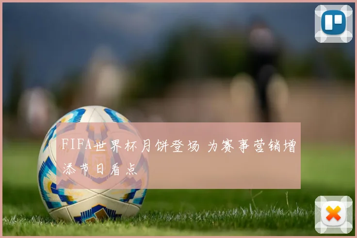 FIFA世界杯月饼登场 为赛事营销增添节日看点