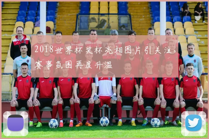 2018世界杯奖杯亮相图片引关注，赛事氛围再度升温