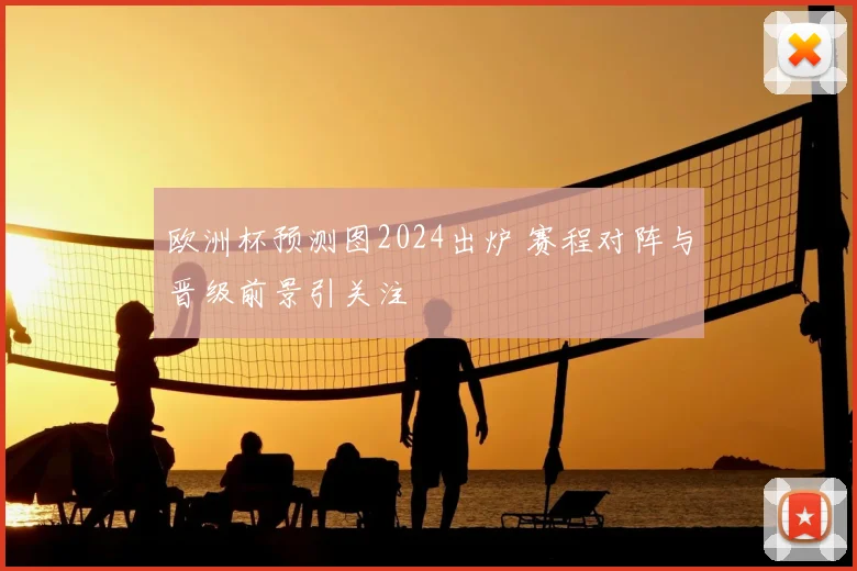 欧洲杯预测图2024出炉 赛程对阵与晋级前景引关注