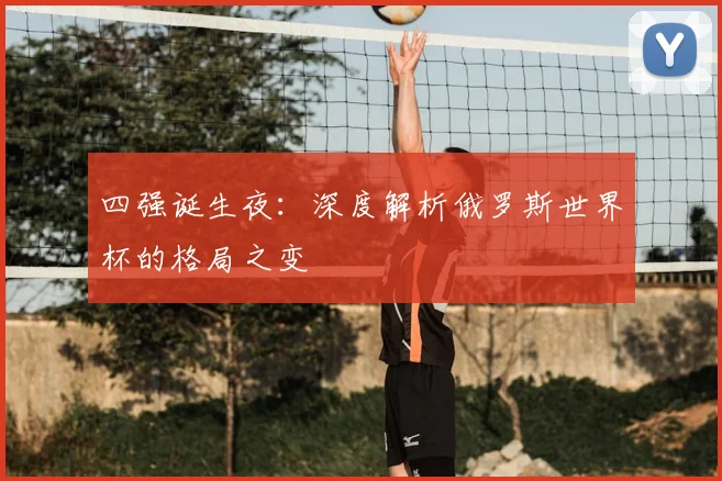 四强诞生夜:深度解析俄罗斯世界杯的格局之变