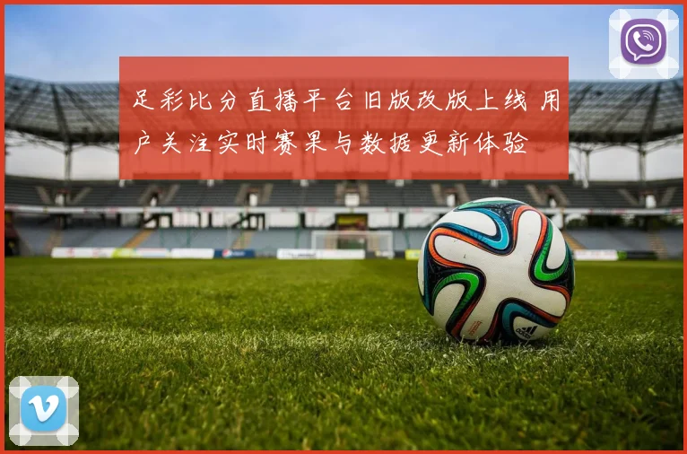足彩比分直播平台旧版改版上线 用户关注实时赛果与数据更新体验