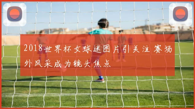 2018世界杯女球迷图片引关注 赛场外风采成为镜头焦点