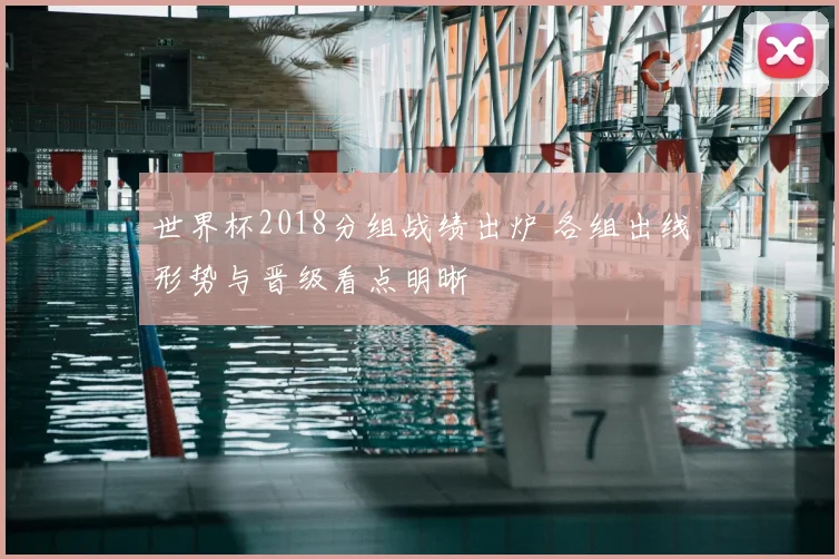 世界杯2018分组战绩出炉 各组出线形势与晋级看点明晰