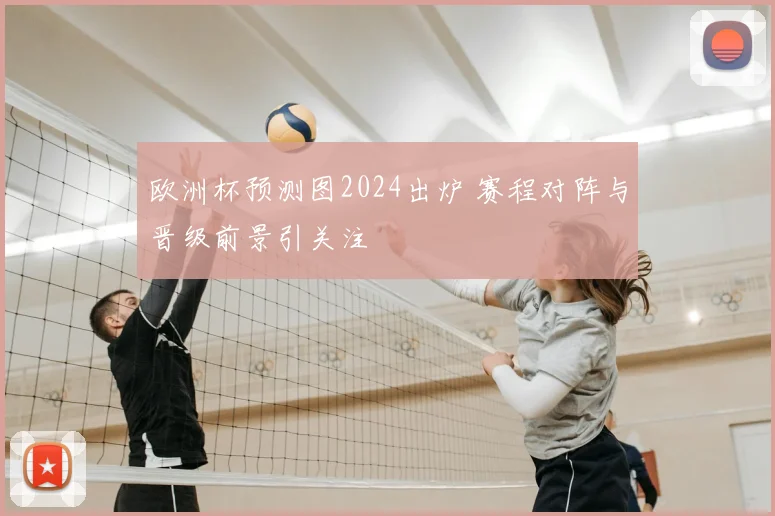 欧洲杯预测图2024出炉 赛程对阵与晋级前景引关注