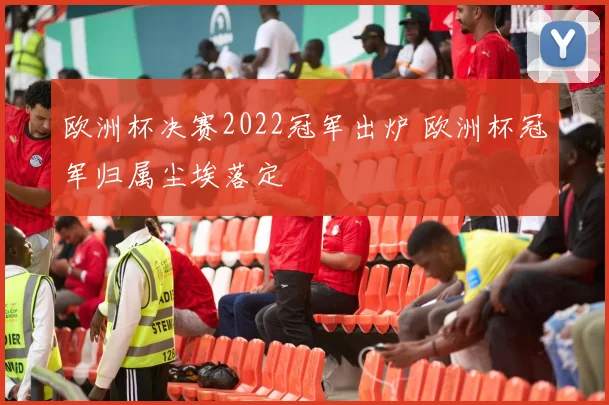 欧洲杯决赛2022冠军出炉 欧洲杯冠军归属尘埃落定