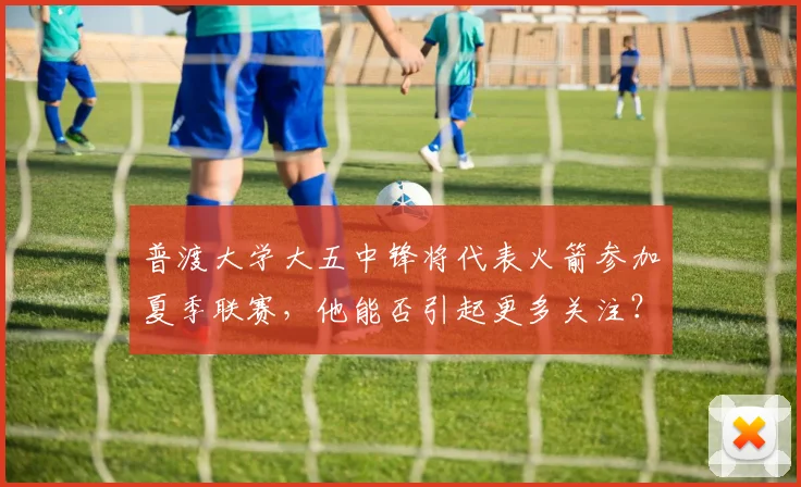 普渡大学大五中锋将代表火箭参加夏季联赛，他能否引起更多关注？