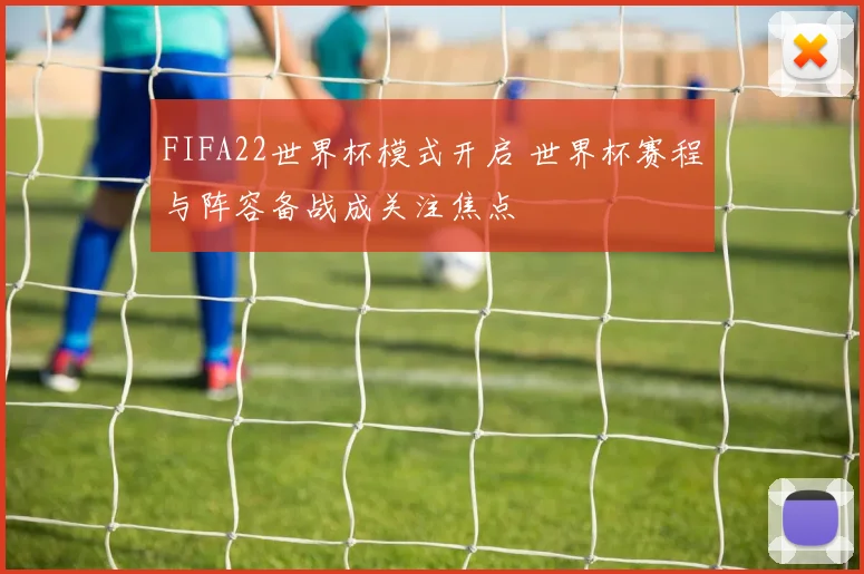 FIFA22世界杯模式开启 世界杯赛程与阵容备战成关注焦点