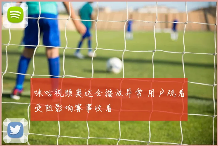 咪咕视频奥运会播放异常 用户观看受阻影响赛事收看