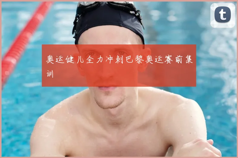奥运健儿全力冲刺巴黎奥运赛前集训