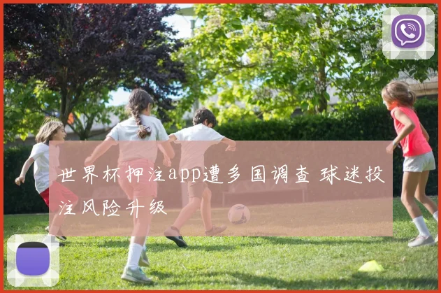 世界杯押注app遭多国调查 球迷投注风险升级