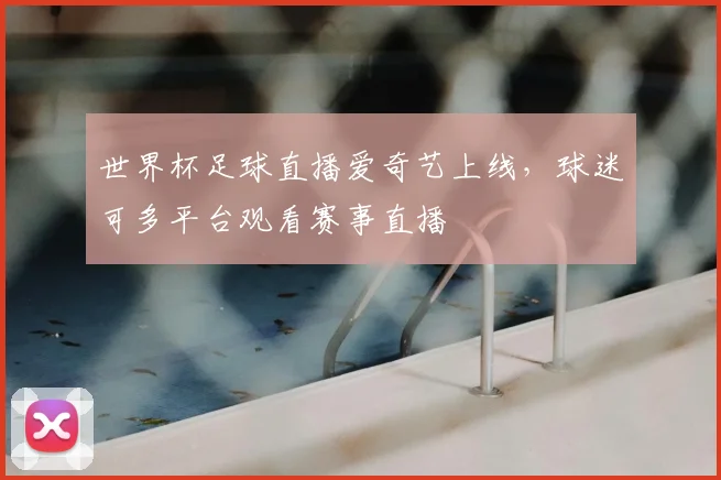 世界杯足球直播爱奇艺上线,球迷可多平台观看赛事直播
