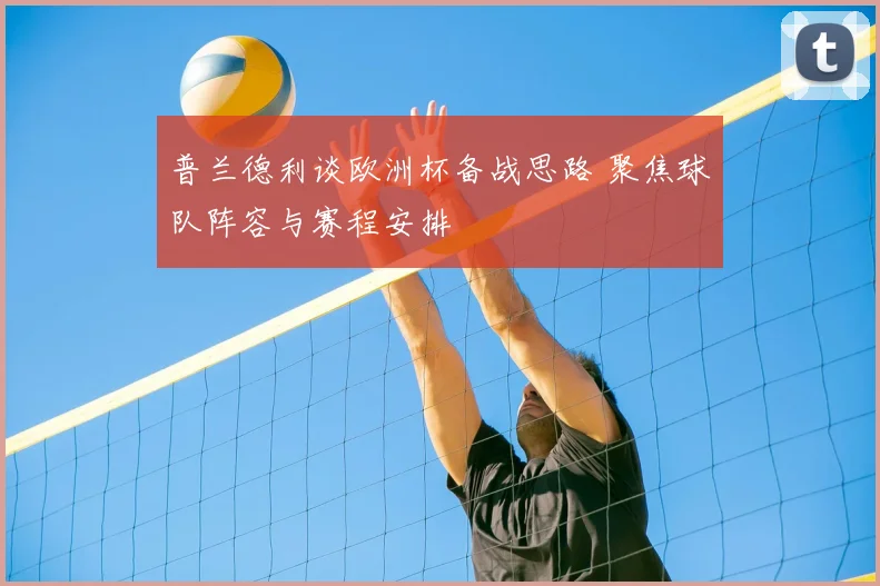 普兰德利谈欧洲杯备战思路 聚焦球队阵容与赛程安排