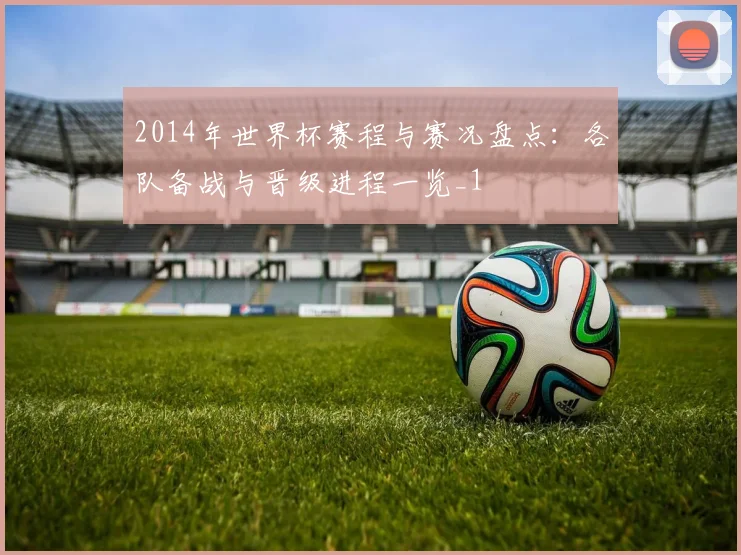 2014年世界杯赛程与赛况盘点:各队备战与晋级进程一览_1