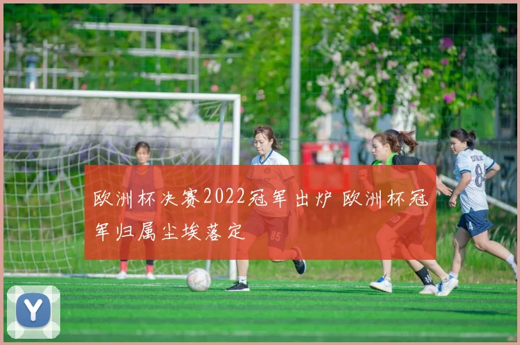 欧洲杯决赛2022冠军出炉 欧洲杯冠军归属尘埃落定