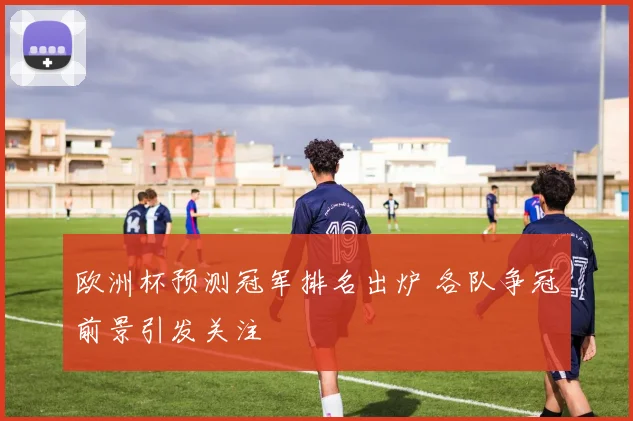 欧洲杯预测冠军排名出炉 各队争冠前景引发关注