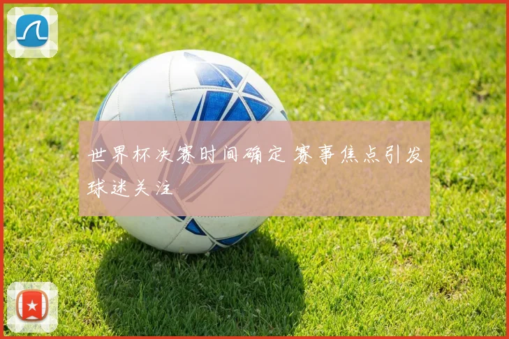 世界杯决赛时间确定 赛事焦点引发球迷关注