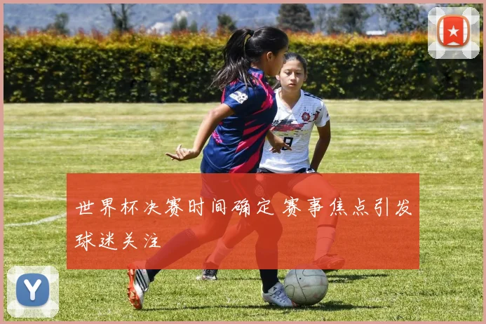 世界杯决赛时间确定 赛事焦点引发球迷关注