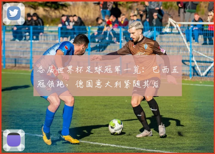 各届世界杯足球冠军一览：巴西五冠领跑，德国意大利紧随其后