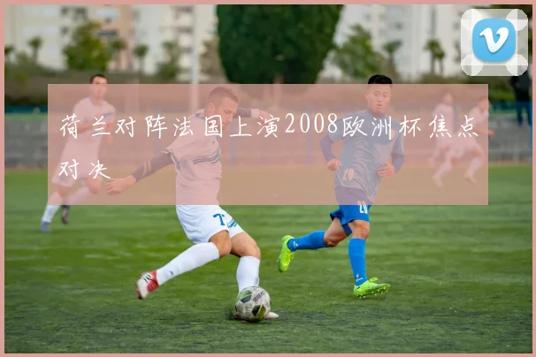 荷兰对阵法国上演2008欧洲杯焦点对决
