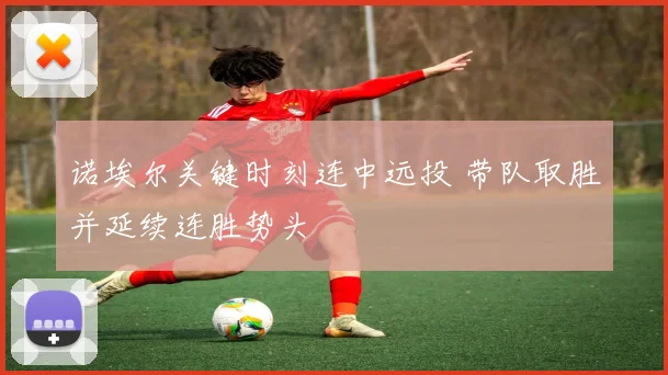 诺埃尔关键时刻连中远投 带队取胜并延续连胜势头