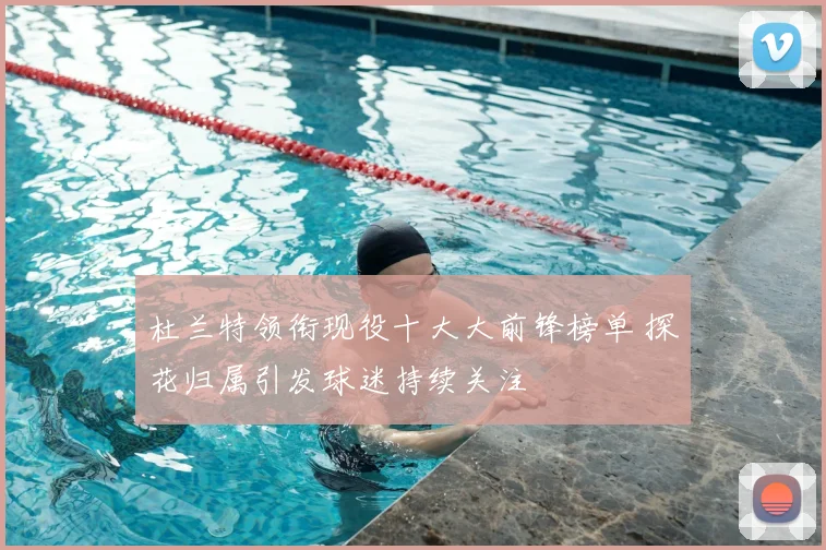 杜兰特领衔现役十大大前锋榜单 探花归属引发球迷持续关注