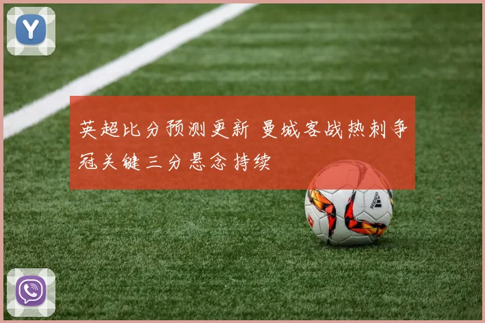 英超比分预测更新 曼城客战热刺争冠关键三分悬念持续