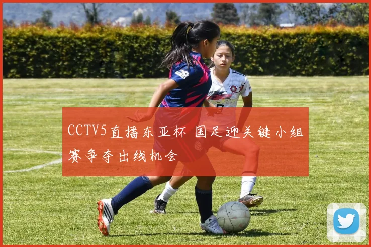 CCTV5直播东亚杯 国足迎关键小组赛争夺出线机会