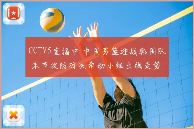 CCTV5直播中 中国男篮迎战韩国队 末节攻防对决牵动小组出线走势