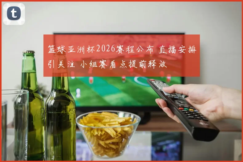 篮球亚洲杯2026赛程公布 直播安排引关注 小组赛看点提前释放