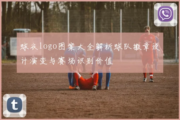球衣logo图案大全解析球队徽章设计演变与赛场识别价值