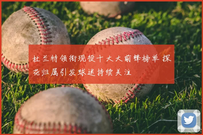 杜兰特领衔现役十大大前锋榜单 探花归属引发球迷持续关注