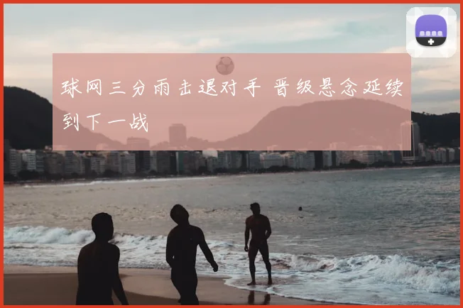 球网三分雨击退对手 晋级悬念延续到下一战