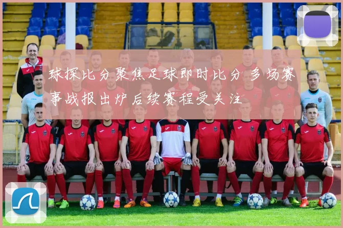 球探比分聚焦足球即时比分 多场赛事战报出炉后续赛程受关注
