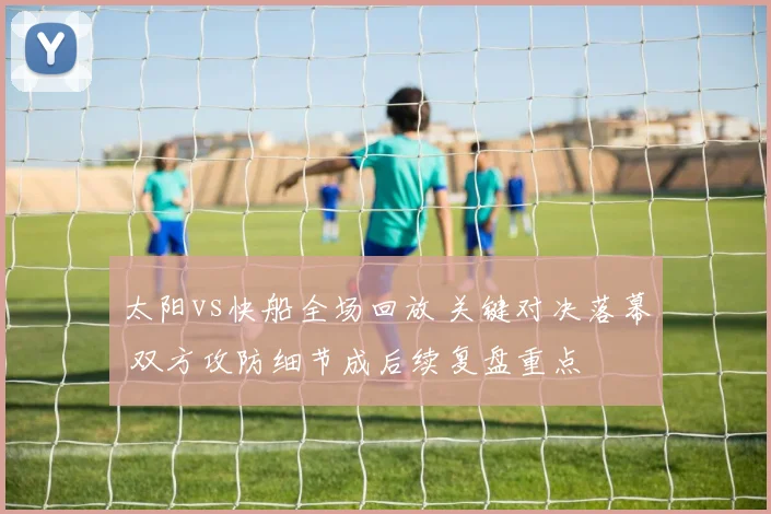 太阳vs快船全场回放 关键对决落幕 双方攻防细节成后续复盘重点