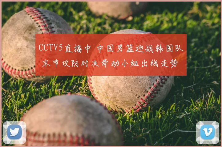 CCTV5直播中 中国男篮迎战韩国队 末节攻防对决牵动小组出线走势