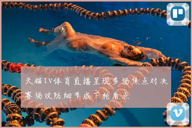 天猫tv体育直播呈现多场焦点对决赛场攻防细节成下轮看点