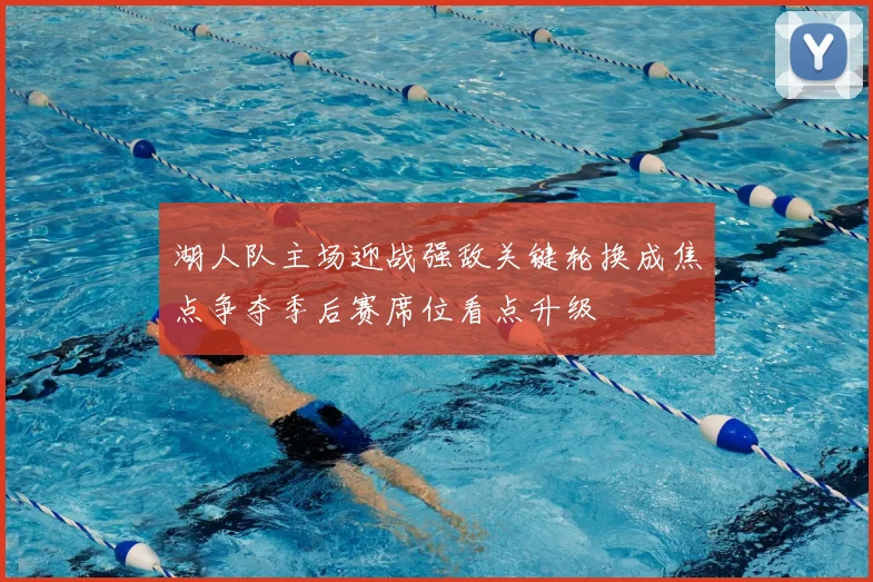 湖人队主场迎战强敌关键轮换成焦点争夺季后赛席位看点升级