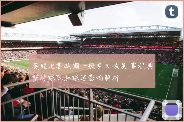 英超比赛延期一般多久恢复 赛程调整对球队和球迷影响解析