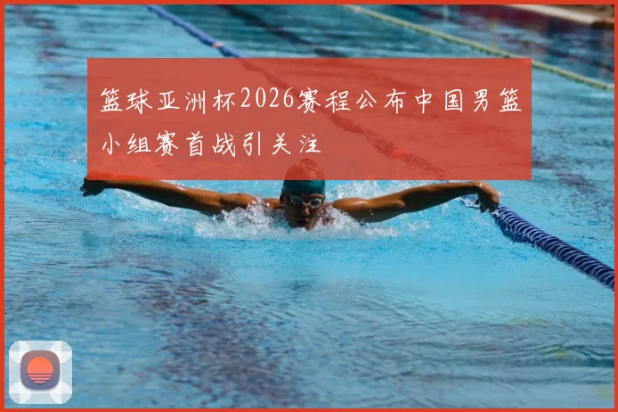 篮球亚洲杯2026赛程公布中国男篮小组赛首战引关注